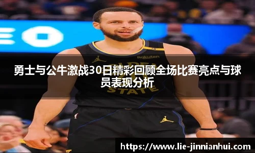勇士与公牛激战30日精彩回顾全场比赛亮点与球员表现分析
