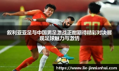 叙利亚亚足与中国男足激战正酣期待精彩对决展现足球魅力与激情